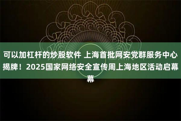 可以加杠杆的炒股软件 上海首批网安党群服务中心揭牌！2025国家网络安全宣传周上海地区活动启幕