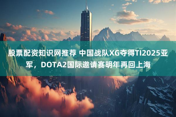 股票配资知识网推荐 中国战队XG夺得TI2025亚军，DOTA2国际邀请赛明年再回上海