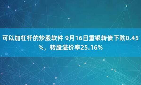 可以加杠杆的炒股软件 9月16日重银转债下跌0.45%，转股溢价率25.16%