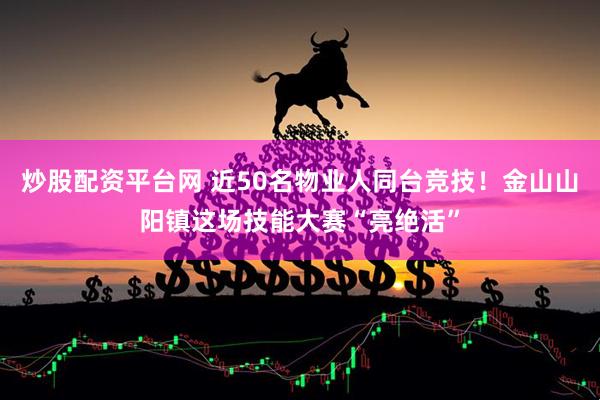 炒股配资平台网 近50名物业人同台竞技！金山山阳镇这场技能大赛“亮绝活”