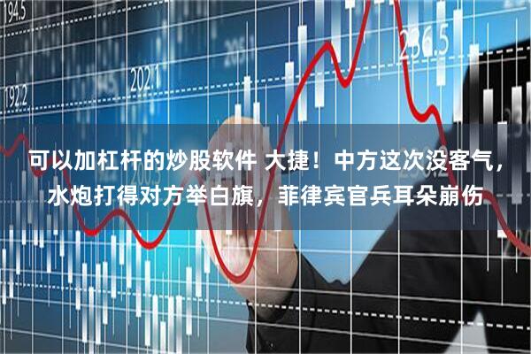 可以加杠杆的炒股软件 大捷！中方这次没客气，水炮打得对方举白旗，菲律宾官兵耳朵崩伤