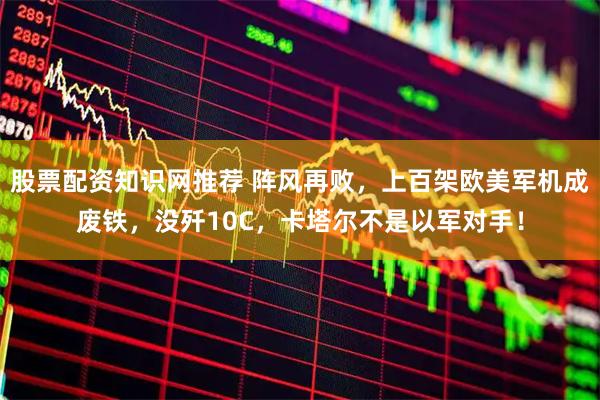 股票配资知识网推荐 阵风再败，上百架欧美军机成废铁，没歼10C，卡塔尔不是以军对手！