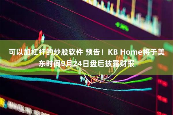可以加杠杆的炒股软件 预告！KB Home将于美东时间9月24日盘后披露财报