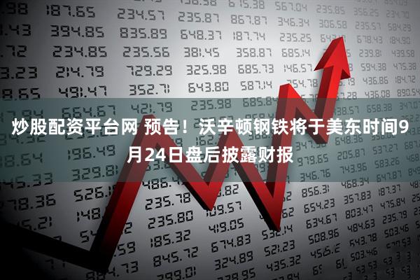 炒股配资平台网 预告！沃辛顿钢铁将于美东时间9月24日盘后披露财报