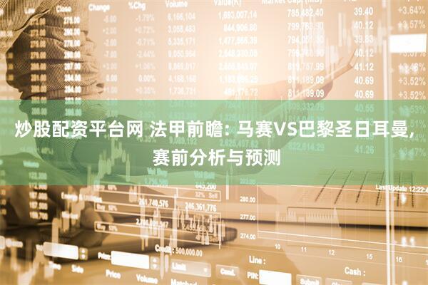 炒股配资平台网 法甲前瞻: 马赛VS巴黎圣日耳曼, 赛前分析与预测