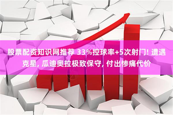 股票配资知识网推荐 33%控球率+5次射门! 遭遇克星, 瓜迪奥拉极致保守, 付出惨痛代价