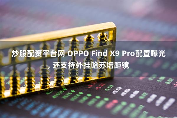 炒股配资平台网 OPPO Find X9 Pro配置曝光, 还支持外挂哈苏增距镜
