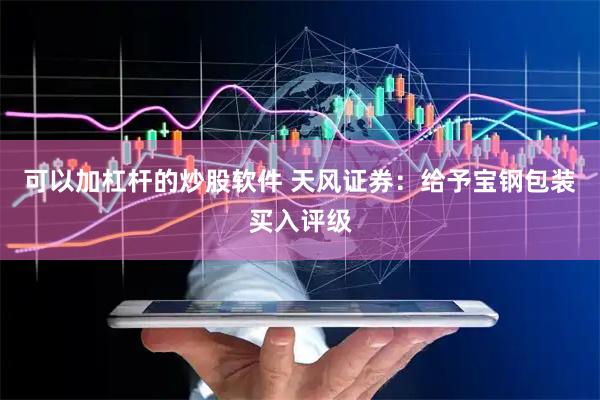 可以加杠杆的炒股软件 天风证券：给予宝钢包装买入评级