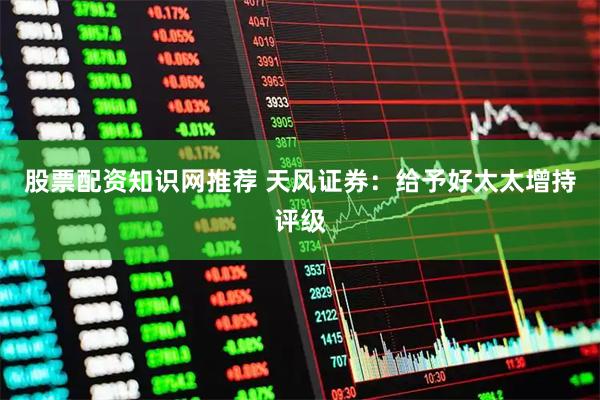 股票配资知识网推荐 天风证券：给予好太太增持评级