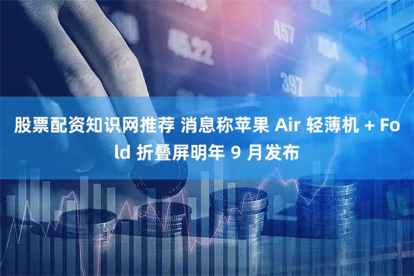 股票配资知识网推荐 消息称苹果 Air 轻薄机 + Fold 折叠屏明年 9 月发布
