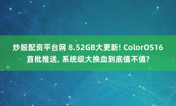 炒股配资平台网 8.52GB大更新! ColorOS16首批推送, 系统级大换血到底值不值?