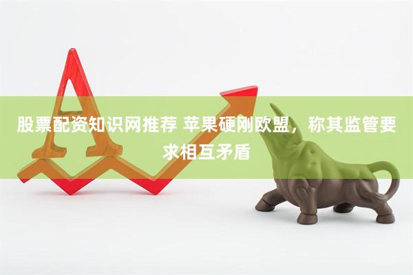 股票配资知识网推荐 苹果硬刚欧盟，称其监管要求相互矛盾