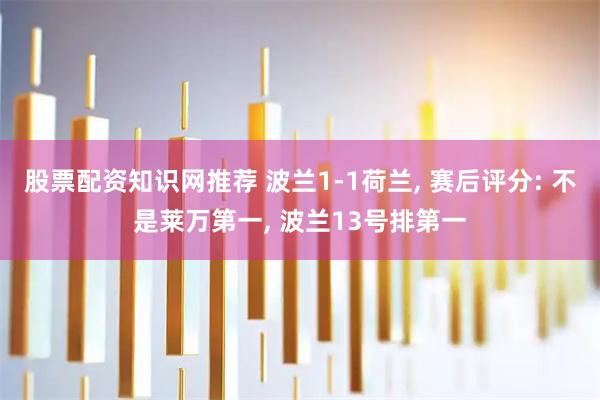股票配资知识网推荐 波兰1-1荷兰, 赛后评分: 不是莱万第一, 波兰13号排第一