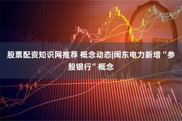 股票配资知识网推荐 概念动态|闽东电力新增“参股银行”概念