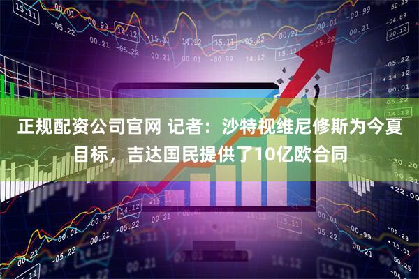 正规配资公司官网 记者：沙特视维尼修斯为今夏目标，吉达国民提供了10亿欧合同