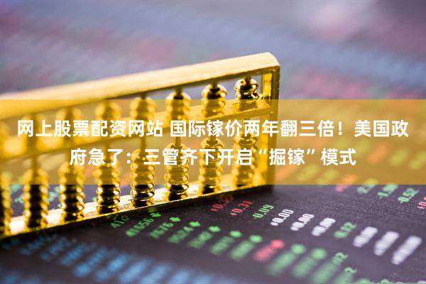 网上股票配资网站 国际镓价两年翻三倍！美国政府急了：三管齐下开启“掘镓”模式