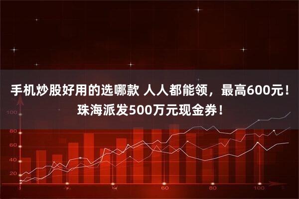手机炒股好用的选哪款 人人都能领，最高600元！珠海派发500万元现金券！