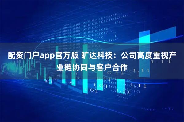 配资门户app官方版 旷达科技：公司高度重视产业链协同与客户合作