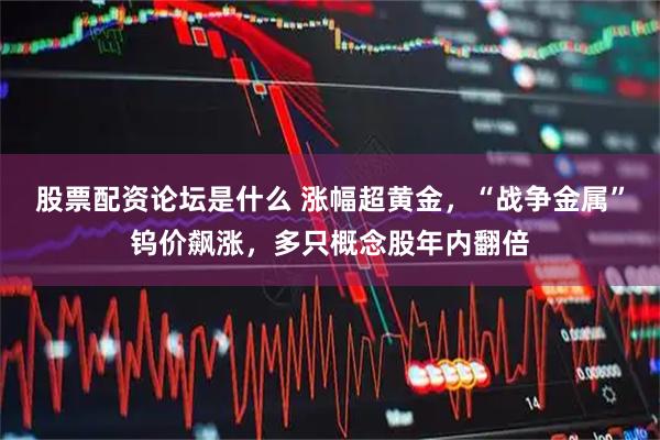 股票配资论坛是什么 涨幅超黄金，“战争金属”钨价飙涨，多只概念股年内翻倍