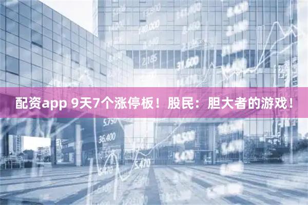 配资app 9天7个涨停板！股民：胆大者的游戏！