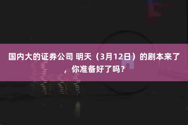 国内大的证券公司 明天（3月12日）的剧本来了，你准备好了吗？