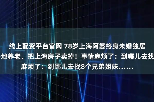 线上配资平台官网 78岁上海阿婆终身未婚独居，亲戚想接她去外地养老、把上海房子卖掉！事情麻烦了：到哪儿去找8个兄弟姐妹……