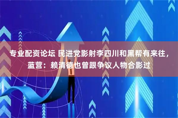 专业配资论坛 民进党影射李四川和黑帮有来往，蓝营：赖清德也曾跟争议人物合影过