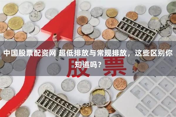 中国股票配资网 超低排放与常规排放，这些区别你知道吗？