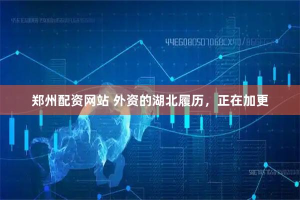 郑州配资网站 外资的湖北履历，正在加更