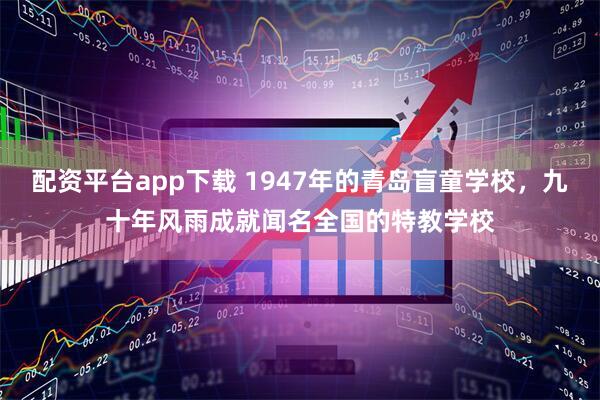 配资平台app下载 1947年的青岛盲童学校，九十年风雨成就闻名全国的特教学校
