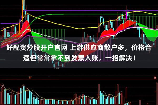 好配资炒股开户官网 上游供应商散户多，价格合适但常常拿不到发票入账，一招解决！