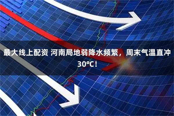 最大线上配资 河南局地弱降水频繁，周末气温直冲30℃！