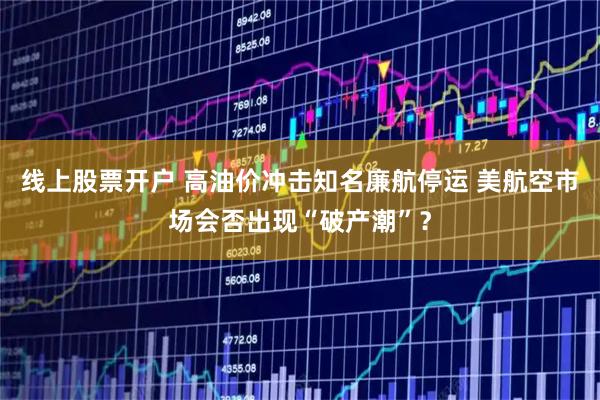 线上股票开户 高油价冲击知名廉航停运 美航空市场会否出现“破产潮”？