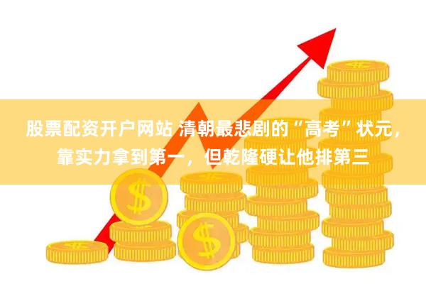股票配资开户网站 清朝最悲剧的“高考”状元，靠实力拿到第一，但乾隆硬让他排第三