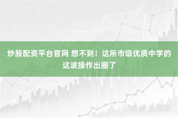炒股配资平台官网 想不到！这所市级优质中学的这波操作出圈了