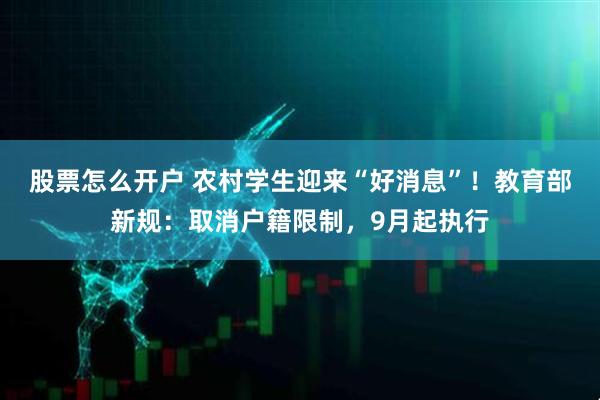 股票怎么开户 农村学生迎来“好消息”！教育部新规：取消户籍限制，9月起执行
