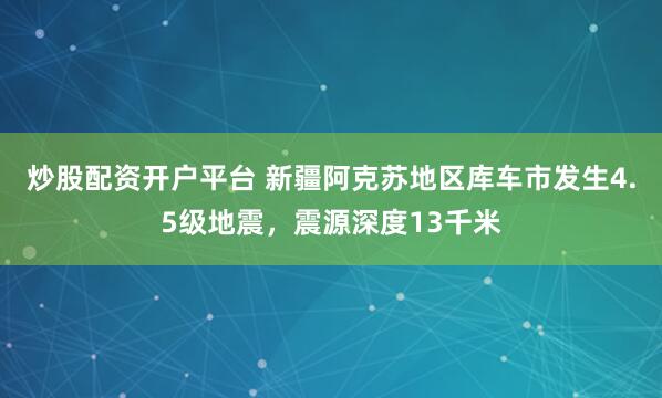炒股配资开户平台 新疆阿克苏地区库车市发生4.5级地震，震源深度13千米